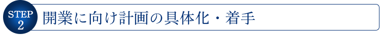 STEP2　開業に向け計画の具体化・着手